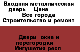 Входная металлическая дверь  › Цена ­ 2 800 - Все города Строительство и ремонт » Двери, окна и перегородки   . Ингушетия респ.